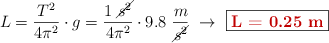 L = \frac{T^2}{4\pi^2}\cdot g = \frac{1\ \cancel{s^2}}{4\pi^2}\cdot 9.8\ \frac{m}{\cancel{s^2}}\ \to\ \fbox{\color[RGB]{192,0,0}{\bf L = 0.25\ m}}