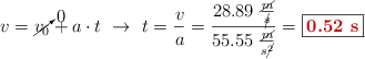 v = \cancelto{0}{v_0} + a\cdot t\ \to\ t = \frac{v}{a} = \frac{28.89\ \frac{\cancel{m}}{\cancel{s}}}{55.55\ \frac{\cancel{m}}{s\cancel{^2}}}} = \fbox{\color[RGB]{192,0,0}{\bf 0.52\ s}}