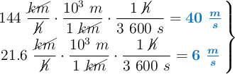 \left 144\ \dfrac{\cancel{km}}{\cancel{h}}\cdot \dfrac{10^3\ m}{1\ \cancel{km}}\cdot \dfrac{1\ \cancel{h}}{3\ 600\ s} = {\color[RGB]{0,112,192}{\bm{40\ \frac{m}{s}}}} \atop 21.6\ \dfrac{\cancel{km}}{\cancel{h}}\cdot \dfrac{10^3\ m}{1\ \cancel{km}}\cdot \dfrac{1\ \cancel{h}}{3\ 600\ s} = {\color[RGB]{0,112,192}{\bm{6\ \frac{m}{s}}}} \right \}