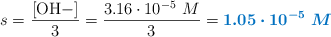 s = \frac{\ce{[OH-]}}{3} = \frac{3.16\cdot 10^{-5}\ M}{3} = \color[RGB]{0,112,192}{\bm{1.05\cdot 10^{-5}\ M}}