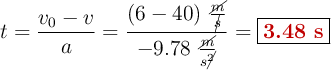 t = \frac{v_0 - v}{a} = \frac{(6 - 40)\ \frac{\cancel{m}}{\cancel{s}}}{-9.78\ \frac{\cancel{m}}{s\cancel{^2}}} = \fbox{\color[RGB]{192,0,0}{\bf 3.48\ s}}