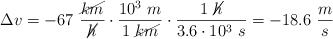\Delta v = - 67\ \frac{\cancel{km}}{\cancel{h}}\cdot \frac{10^3\ m}{1\ \cancel{km}}\cdot \frac{1\ \cancel{h}}{3.6\cdot 10^3\ s} = - 18.6\ \frac{m}{s}