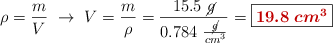 \rho = \frac{m}{V}\ \to\ V = \frac{m}{\rho} = \frac{15.5\ \cancel{g}}{0.784\ \frac{\cancel{g}}{cm^3}} = \fbox{\color[RGB]{192,0,0}{\bm{19.8\ cm^3}}}