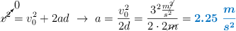 \cancelto{0}{v^2} = v_0^2 + 2ad\ \to\ a = \frac{v_0^2}{2d} = \frac{3^2\frac{m\cancel{^2}}{s^2}}{2\cdot 2\cancel{m}} = \color[RGB]{0,112,192}{\bm{2.25\ \frac{m}{s^2}}}