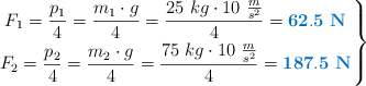 \left F_1 = \dfrac{p_1}{4} = \dfrac{m_1\cdot g}{4} = \dfrac{25\ kg\cdot 10\ \frac{m}{s^2}}{4} = {\color[RGB]{0,112,192}{\bf 62.5\ N}} \atop  F_2 = \dfrac{p_2}{4} = \dfrac{m_2\cdot g}{4} = \dfrac{75\ kg\cdot 10\ \frac{m}{s^2}}{4} = {\color[RGB]{0,112,192}{\bf 187.5\ N}} \right \}