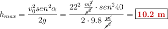 h_{max} = \frac{v_0^2sen^2\alpha}{2g} = \frac{22^2\ \frac{m\cancel{^2}}{\cancel{s^2}}\cdot sen^2 40}{2\cdot 9.8\ \frac{\cancel{m}}{\cancel{s^2}}} = \fbox{\color[RGB]{192,0,0}{\bf 10.2\ m}}