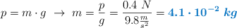 p = m\cdot g\ \to\ m = \frac{p}{g} = \frac{0.4\ N}{9.8\frac{m}{s^2}} = \color[RGB]{0,112,192}{\bm{4.1\cdot 10^{-2}\ kg}}