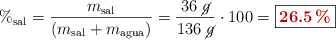 \%_{\text{sal}} = \frac{m_{\text{sal}}}{(m_{\text{sal}} + m_{\text{agua}})} = \frac{36\ \cancel{g}}{136\ \cancel{g}}\cdot 100 = \fbox{\color[RGB]{192,0,0}{\bf 26.5\%}}