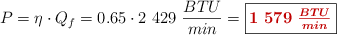 P = \eta\cdot Q_f = 0.65\cdot 2\ 429\ \frac{BTU}{min} = \fbox{\color[RGB]{192,0,0}{\bm{1\ 579\ \frac{BTU}{min}}}}