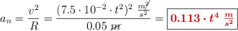a_n = \frac{v^2}{R} = \frac{(7.5\cdot 10^{-2}\cdot t^2)^2\ \frac{m\cancel{^2}}{s^2}}{0.05\ \cancel{m}} = \fbox{\color[RGB]{192,0,0}{\bm{0.113\cdot t^4\ \frac{m}{s^2}}}}