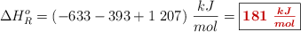 \Delta H^o_R = (-633 - 393 + 1\ 207)\ \frac{kJ}{mol} = \fbox{\color[RGB]{192,0,0}{\bm{181\ \frac{kJ}{mol}}}}