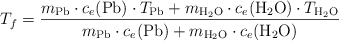 T_f = \frac{m_{\ce{Pb}}\cdot c_e(\ce{Pb})\cdot T_{\ce{Pb}} + m_{\ce{H2O}}\cdot c_e(\ce{H2O})\cdot T_{\ce{H2O}}}{m_{\ce{Pb}}\cdot c_e(\ce{Pb}) + m_{\ce{H2O}}\cdot c_e(\ce{H2O})}