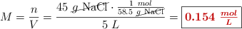 M = \frac{n}{V} = \frac{45\ \cancel{g\ \ce{NaCl}}\cdot \frac{1\ mol}{58.5\ \cancel{g\ \ce{NaCl}}}}{5\ L} = \fbox{\color[RGB]{192,0,0}{\bm{0.154\ \frac{mol}{L}}}}