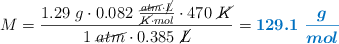 M = \frac{1.29\ g\cdot 0.082\ \frac{\cancel{atm}\cdot \cancel{L}}{\cancel{K}\cdot mol}\cdot 470\ \cancel{K}}{1\ \cancel{atm}\cdot 0.385\ \cancel{L}} = \color[RGB]{0,112,192}{\bm{129.1\ \frac{g}{mol}}}