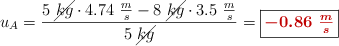 u_A = \frac{5\ \cancel{kg}\cdot 4.74\ \frac{m}{s} - 8\ \cancel{kg}\cdot 3.5\ \frac{m}{s}}{5\ \cancel{kg}} = \fbox{\color[RGB]{192,0,0}{\bm{-0.86\ \frac{m}{s}}}}