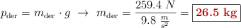 p_{\text{der}} = m_{\text{der}}\cdot g\ \to\ m_{\text{der}} = \frac{259.4\ N}{9.8\ \frac{m}{s^2}} = \fbox{\color[RGB]{192,0,0}{\bf 26.5\ kg}}