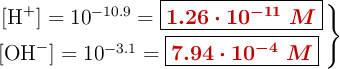 \left\ [\ce{H+}] = 10^{-10.9} = {\fbox{\color[RGB]{192,0,0}{\bm{1.26\cdot 10^{-11}\ M}}}} \atop [\ce{OH-}] = 10^{-3.1} = {\fbox{\color[RGB]{192,0,0}{\bm{7.94\cdot 10^{-4}\ M}}}} \right \}