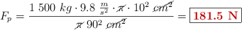 F_p = \frac{1\ 500\ kg\cdot 9.8\ \frac{m}{s^2}\cdot \cancel{\pi} \cdot 10^2\ \cancel{cm^2}}{\cancel{\pi}\ 90^2\ \cancel{cm^2}} = \fbox{\color[RGB]{192,0,0}{\bf 181.5\ N}}