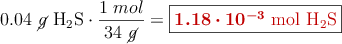 0.04\ \cancel{g}\ \ce{H2S}\cdot \frac{1\ mol}{34\ \cancel{g}} = \fbox{\color[RGB]{192,0,0}{\bm{1.18\cdot 10^{-3}}\ \ce{mol\ H2S}}}