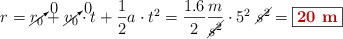 r = \cancelto{0}{r_0} + \cancelto{0}{v_0}\cdot t + \frac{1}{2}a\cdot t^2 = \frac{1.6}{2}\frac{m}{\cancel{s^2}}\cdot 5^2\ \cancel{s^2} = \fbox{\color[RGB]{192,0,0}{\bf 20\ m}}
