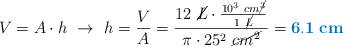 V = A\cdot h\ \to\ h = \frac{V}{A} = \frac{12\ \cancel{L}\cdot \frac{10^3\ cm\cancel{^3}}{1\ \cancel{L}}}{\pi\cdot 25^2\ \cancel{cm^2}} = \color[RGB]{0,112,192}{\bf 6.1\ cm}