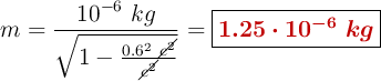 m = \frac{10^{-6}\ kg}{\sqrt{1 - \frac{0.6^2\ \cancel{c^2}}{\cancel{c^2}}}} = \fbox{\color[RGB]{192,0,0}{\bm{1.25\cdot 10^{-6}\ kg}}}