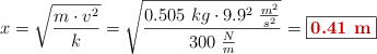 x = \sqrt{\frac{m\cdot v^2}{k}} = \sqrt{\frac{0.505\ kg\cdot 9.9^2\ \frac{m^2}{s^2}}{300\ \frac{N}{m}}} = \fbox{\color[RGB]{192,0,0}{\bf 0.41\ m}}