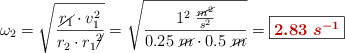 \omega_2 = \sqrt{\frac{\cancel{r_1}\cdot v_1^2}{r_2\cdot r_1\cancel{^2}}} = \sqrt{\frac{1^2\ \frac{\cancel{m^2}}{s^2}}{0.25\ \cancel{m}\cdot 0.5\ \cancel{m}}} = \fbox{\color[RGB]{192,0,0}{\bm{2.83\ s^{-1}}}}