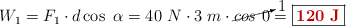 W_1 = F_1\cdot d\cos\ \alpha = 40\ N\cdot 3\ m\cdot \cancelto{1}{cos\ 0} = \fbox{\color[RGB]{192,0,0}{\bf 120\ J}}