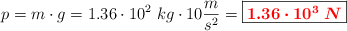 p = m\cdot g = 1.36\cdot 10^2\ kg\cdot 10\frac{m}{s^2} = \fbox{\color{red}{\bm{1.36\cdot 10^3\ N}}}