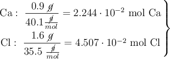 \left \ce{Ca}:\ \dfrac{0.9\ \cancel{g}}{40.1\frac{\cancel{g}}{mol}}= 2.244\cdot 10^{-2}\ \text{mol\ Ca} \atop \ce{Cl}:\ \dfrac{1.6\ \cancel{g}}{35.5\ \frac{\cancel{g}}{mol}}= 4.507\cdot 10^{-2}\ \text{mol\ Cl} \right \}