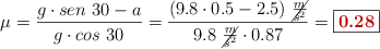 \mu = \frac{g\cdot sen\ 30 - a}{g\cdot cos\ 30} = \frac{(9.8\cdot 0.5 - 2.5)\ \cancel{\frac{m}{s^2}}}{9.8\ \cancel{\frac{m}{s^2}}\cdot 0.87} = \fbox{\color[RGB]{192,0,0}{\bf 0.28}}