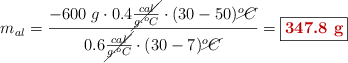 m_{al} = \frac{-600\ g\cdot 0.4\cancel{\frac{cal}{g\cdot ^oC}}\cdot (30 - 50)\cancel{^oC}}{0.6\cancel{\frac{cal}{g\cdot ^oC}}\cdot (30 - 7)\cancel{^oC}} = \fbox{\color[RGB]{192,0,0}{\bf 347.8\ g}}