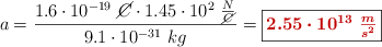 a = \frac{1.6\cdot 10^{-19}\ \cancel{C}\cdot 1.45\cdot 10^2\ \frac{N}{\cancel{C}}}{9.1\cdot 10^{-31}\ kg} = \fbox{\color[RGB]{192,0,0}{\bm{2.55\cdot 10^{13}\ \frac{m}{s^2}}}}