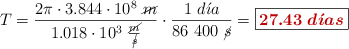T = \frac{2\pi\cdot  3.844\cdot 10^8\ \cancel{m}}{1.018\cdot 10^3\ \frac{\cancel{m}}{\cancel{s}}}\cdot \frac{1\ d\acute{\imath}a}{86\ 400\ \cancel{s}} = \fbox{\color[RGB]{192,0,0}{\bm{27.43\ d\acute{\imath}as}}}