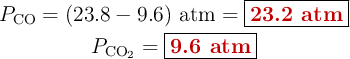 \left P_{\ce{CO}} = (23.8 - 9.6)\ \text{atm} = {\fbox{\color[RGB]{192,0,0}{\bf 23.2\ atm}}} \atop P_{\ce{CO2}} = {\fbox{\color[RGB]{192,0,0}{\bf 9.6\ atm}}}