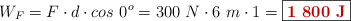 W_F = F\cdot d\cdot cos\ 0^o = 300\ N\cdot 6\ m\cdot 1 = \fbox{\color[RGB]{192,0,0}{\bf 1\ 800\ J}}