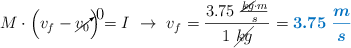 M\cdot \left(v_f - \cancelto{0}{v_0}\right) = I\ \to\ v_f = \frac{3.75\ \frac{\cancel{kg}\cdot m}{s}}{1\ \cancel{kg}} = \color[RGB]{0,112,192}{\bm{3.75\ \frac{m}{s}}}