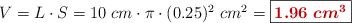 V = L\cdot S = 10\ cm\cdot \pi\cdot (0.25)^2\ cm^2 = \fbox{\color[RGB]{192,0,0}{\bm{1.96\ cm^3}}}