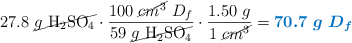 27.8\ \cancel{g\ \ce{H2SO4}}\cdot \frac{100\ \cancel{cm^3}\ D_f}{59\ \cancel{g\ \ce{H2SO4}}}\cdot \frac{1.50\ g}{1\ \cancel{cm^3}} = \color[RGB]{0,112,192}{\bm{70.7\ g\ D_f}}