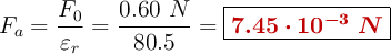 F_a = \frac{F_0}{\varepsilon_r} = \frac{0.60\ N}{80.5} = \fbox{\color[RGB]{192,0,0}{\bm{7.45\cdot 10^{-3}\ N}}}