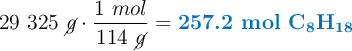 29\ 325\ \cancel{g}\cdot \frac{1\ mol}{114\ \cancel{g}} = \color[RGB]{0,112,192}{\textbf{257.2 mol \ce{C8H18}}}