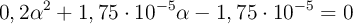 0,2\alpha^2 + 1,75\cdot 10^{-5}\alpha - 1,75\cdot 10^{-5} = 0 0,2\alpha^2 + 1,75\cdot 10^{-5}\alpha - 1,75\cdot 10^{-5} = 0