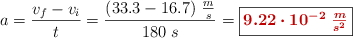 a = \frac{v_f - v_i}{t} = \frac{(33.3 - 16.7)\ \frac{m}{s}}{180\ s} = \fbox{\color[RGB]{192,0,0}{\bm{9.22\cdot 10^{-2}\ \frac{m}{s^2}}}}