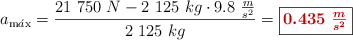 a_{\ce{m\acute{a}x}} = \frac{21\ 750\ N - 2\ 125\ kg\cdot 9.8\ \frac{m}{s^2}}{2\ 125\ kg} = \fbox{\color[RGB]{192,0,0}{\bm{0.435\ \frac{m}{s^2}}}}