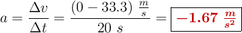 a = \frac{\Delta v}{\Delta t} = \frac{(0 - 33.3)\ \frac{m}{s}}{20\ s} = \fbox{\color[RGB]{192,0,0}{\bm{-1.67\ \frac{m}{s^2}}}}