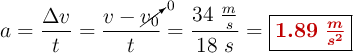 a = \frac{\Delta v}{t} = \frac{v - \cancelto{0}{v_0}}{t} = \frac{34\ \frac{m}{s}}{18\ s} = \fbox{\color[RGB]{192,0,0}{\bm{1.89\ \frac{m}{s^2}}}}