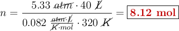 n = \frac{5.33\ \cancel{atm}\cdot 40\ \cancel{L}}{0.082\ \frac{\cancel{atm}\cdot \cancel{L}}{\cancel{K}\cdot mol}\cdot 320\ \cancel{K}} = \fbox{\color[RGB]{192,0,0}{\bf 8.12\ mol}}
