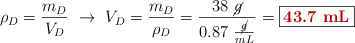 \rho_D = \frac{m_D}{V_D}\ \to\ V_D = \frac{m_D}{\rho_D} = \frac{38\ \cancel{g}}{0.87\ \frac{\cancel{g}}{mL}} = \fbox{\color[RGB]{192,0,0}{\bf 43.7\ mL}}