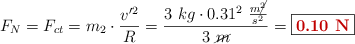 F_N = F_{ct} = m_2\cdot \frac{v^{\prime}^2}{R} = \frac{3\ kg\cdot 0.31^2\ \frac{m\cancel{^2}}{s^2}}{3\ \cancel{m}} = \fbox{\color[RGB]{192,0,0}{\bf 0.10\ N}}